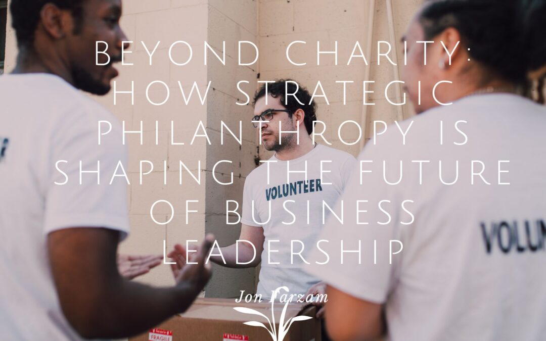 Beyond Charity: How Strategic Philanthropy Is Shaping the Future of Business Leadership